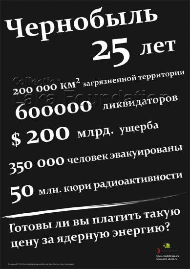 Chernobyl-200,000 sq km contaminated; 600,000 liquidators; $200 billion in damage; 350,000 people evacuated; 50 mln Ci of radiation. Are you ready to pay this price for the development of nuclear power?; 2011; 30x42cm; Ecodefense